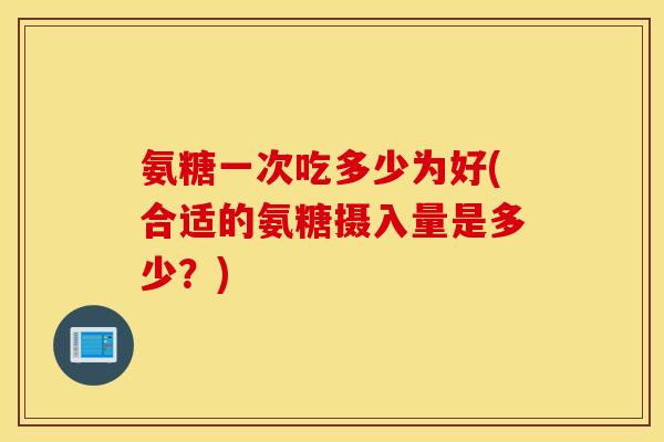 氨糖一次吃多少为好(合适的氨糖摄入量是多少?) 氨糖一次吃多少为好(合适的氨糖摄入量是多少?)