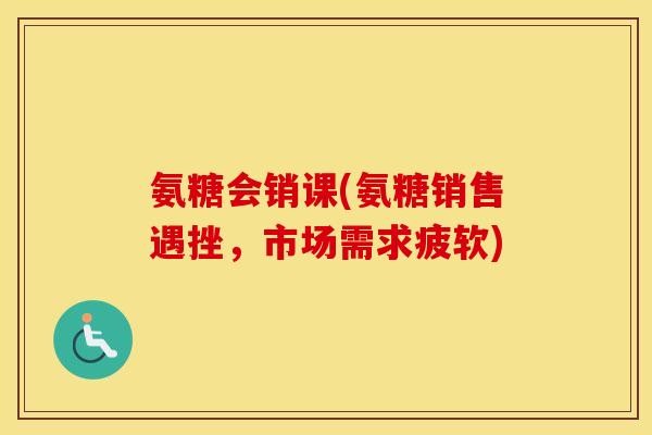氨糖会销课(氨糖销售遇挫，市场需求疲软)