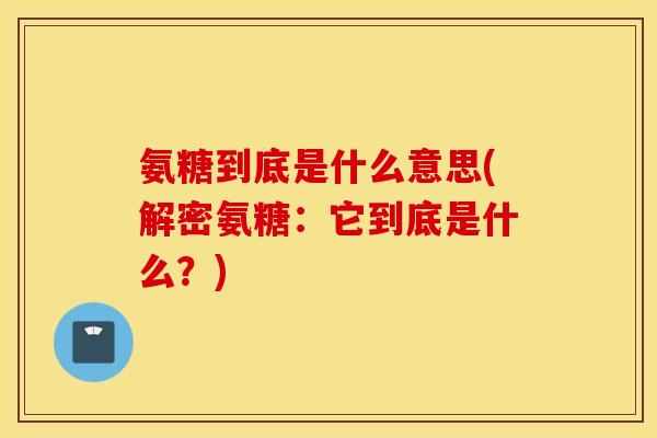 氨糖到底是什么意思(解密氨糖:它到底是什么?) 氨糖到底是什么意思(解密氨糖:它到底是什么?)