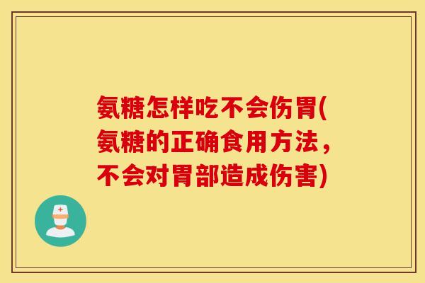 氨糖怎样吃不会伤胃(氨糖的正确食用方法,不会对胃部造成伤害) 氨糖怎样吃不会伤胃(氨糖的正确食用方法,不会对胃部造成伤害)