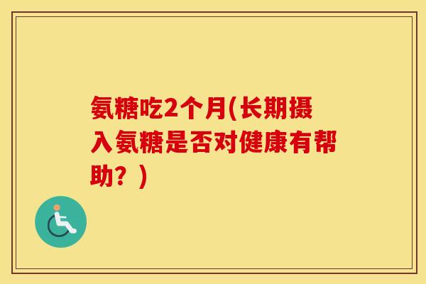 氨糖吃2个月(长期摄入氨糖是否对健康有帮助？)