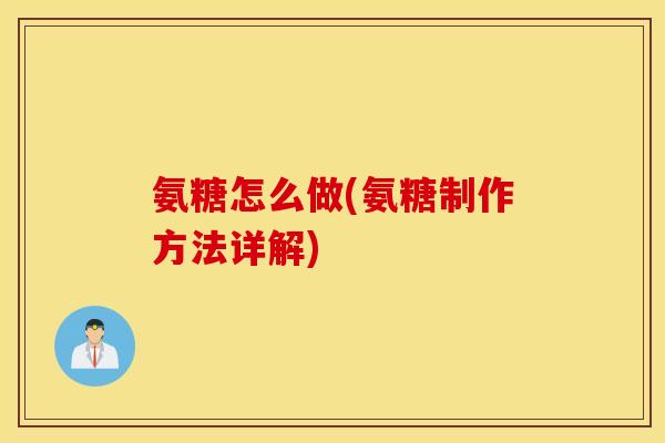 氨糖怎么做(氨糖制作方法详解)