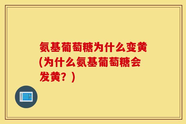 氨基葡萄糖为什么变黄(为什么氨基葡萄糖会发黄?) 氨基葡萄糖为什么变黄(为什么氨基葡萄糖会发黄?)