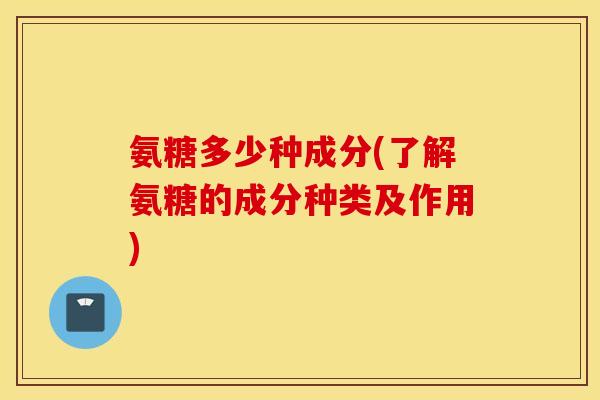 氨糖多少种成分(了解氨糖的成分种类及作用) 氨糖多少种成分(了解氨糖的成分种类及作用)
