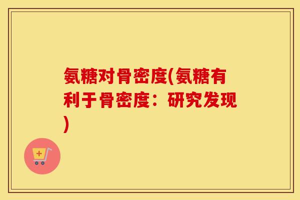 氨糖对骨密度(氨糖有利于骨密度:研究发现) 氨糖对骨密度(氨糖有利于骨密度:研究发现)