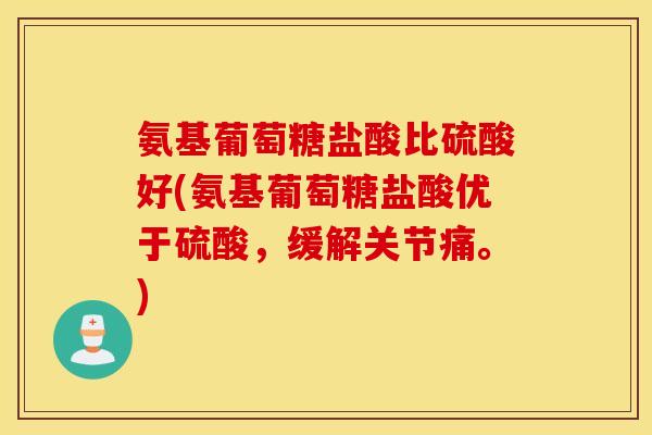 氨基葡萄糖盐酸比硫酸好(氨基葡萄糖盐酸优于硫酸,缓解关节痛。) 氨基葡萄糖盐酸比硫酸好(氨基葡萄糖盐酸优于硫酸,缓解关节痛。)