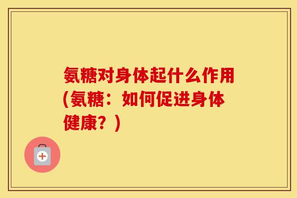氨糖对身体起什么作用(氨糖:如何促进身体健康?) 氨糖对身体起什么作用(氨糖:如何促进身体健康?)