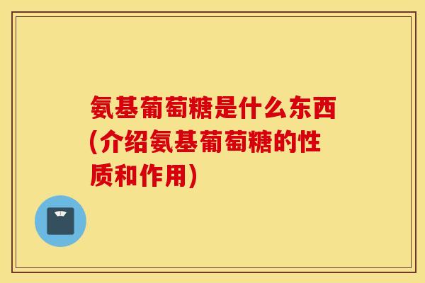 氨基葡萄糖是什么东西(介绍氨基葡萄糖的性质和作用) 氨基葡萄糖是什么东西(介绍氨基葡萄糖的性质和作用)