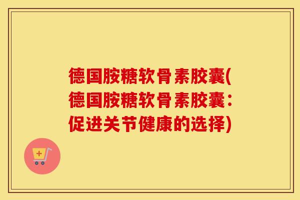 德国胺糖软骨素胶囊(德国胺糖软骨素胶囊:促进关节健康的选择) 德国胺糖软骨素胶囊(德国胺糖软骨素胶囊:促进关节健康的选择)
