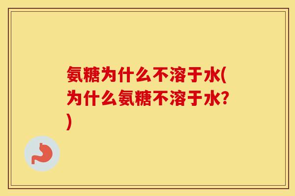 氨糖为什么不溶于水(为什么氨糖不溶于水?) 氨糖为什么不溶于水(为什么氨糖不溶于水?)