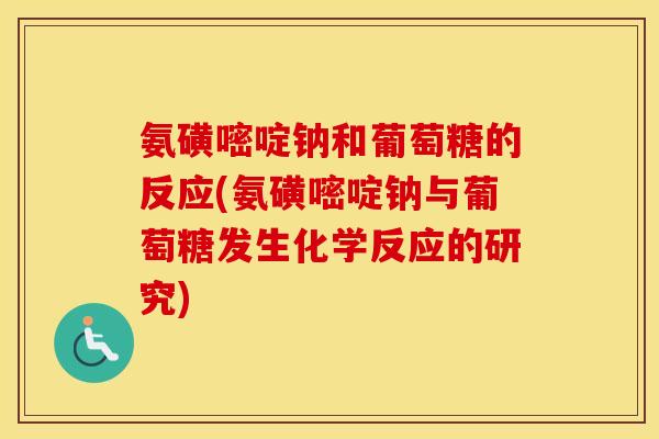 氨磺嘧啶钠和葡萄糖的反应(氨磺嘧啶钠与葡萄糖发生化学反应的研究) 氨磺嘧啶钠和葡萄糖的反应(氨磺嘧啶钠与葡萄糖发生化学反应的研究)