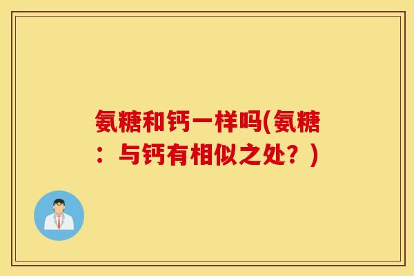氨糖和钙一样吗(氨糖:与钙有相似之处?) 氨糖和钙一样吗(氨糖:与钙有相似之处?)