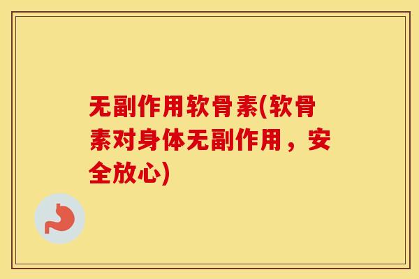 无副作用软骨素(软骨素对身体无副作用,安全放心) 无副作用软骨素(软骨素对身体无副作用,安全放心)