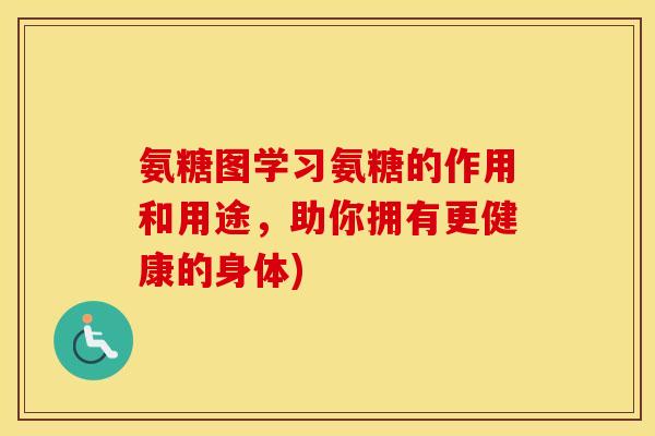 氨糖图学习氨糖的作用和用途,助你拥有更健康的身体) 氨糖图学习氨糖的作用和用途,助你拥有更健康的身体)
