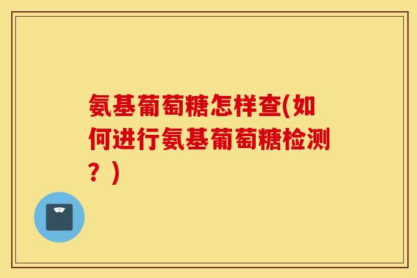 氨基葡萄糖怎样查(如何进行氨基葡萄糖检测?) 氨基葡萄糖怎样查(如何进行氨基葡萄糖检测?)