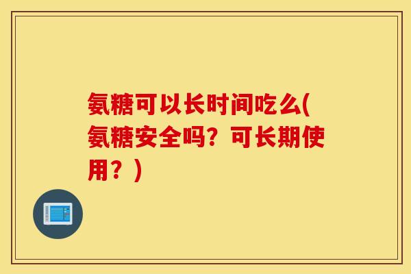 氨糖可以长时间吃么(氨糖安全吗？可长期使用？)