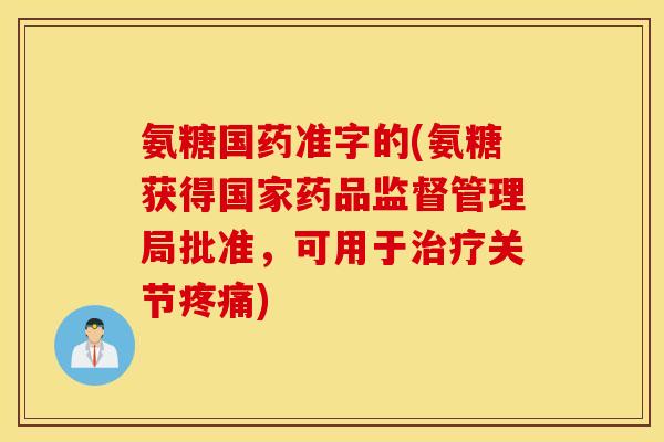 氨糖国药准字的(氨糖获得国家药品监督管理局批准，可用于关节)