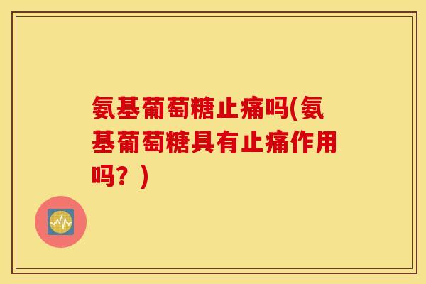 氨基葡萄糖吗(氨基葡萄糖具有作用吗?) 氨基葡萄糖吗(氨基葡萄糖具有作用吗?)