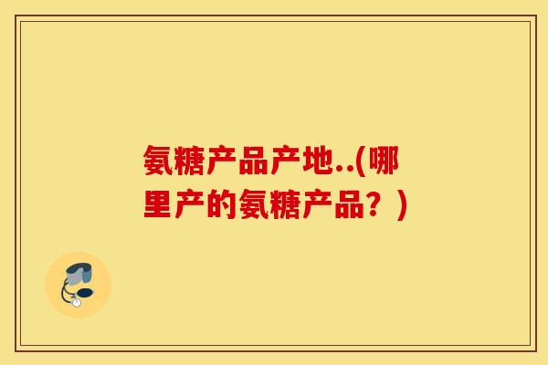 氨糖产品产地..(哪里产的氨糖产品？)