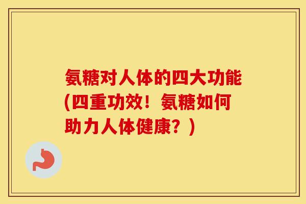 氨糖对人体的四大功能(四重功效!氨糖如何助力人体健康?) 氨糖对人体的四大功能(四重功效!氨糖如何助力人体健康?)