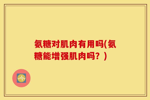 氨糖对肌肉有用吗(氨糖能增强肌肉吗?) 氨糖对肌肉有用吗(氨糖能增强肌肉吗?)