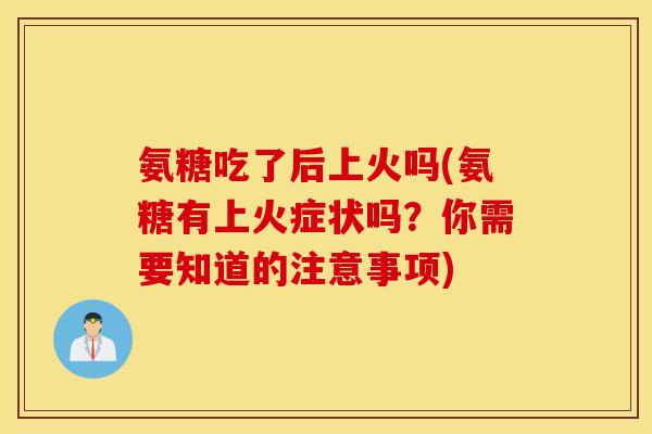 氨糖吃了后上火吗(氨糖有上火症状吗?你需要知道的注意事项) 氨糖吃了后上火吗(氨糖有上火症状吗?你需要知道的注意事项)
