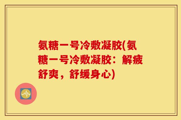 氨糖一号冷敷凝胶(氨糖一号冷敷凝胶：解疲舒爽，舒缓身心)