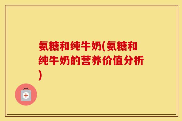 氨糖和纯牛奶(氨糖和纯牛奶的营养价值分析) 氨糖和纯牛奶(氨糖和纯牛奶的营养价值分析)