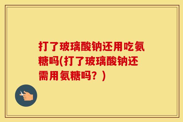 打了玻璃酸钠还用吃氨糖吗(打了玻璃酸钠还需用氨糖吗?) 打了玻璃酸钠还用吃氨糖吗(打了玻璃酸钠还需用氨糖吗?)