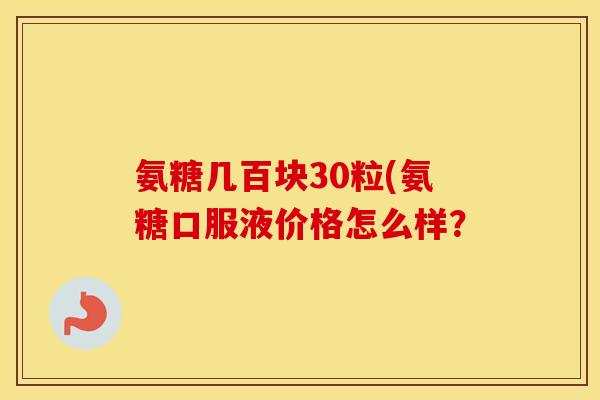 氨糖几百块30粒(氨糖口服液价格怎么样? 氨糖几百块30粒(氨糖口服液价格怎么样?