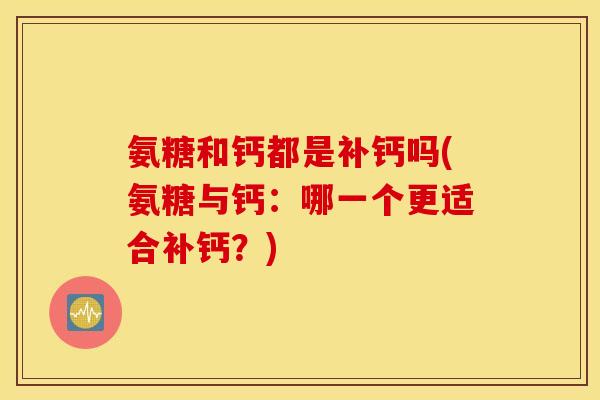 氨糖和钙都是补钙吗(氨糖与钙：哪一个更适合补钙？)