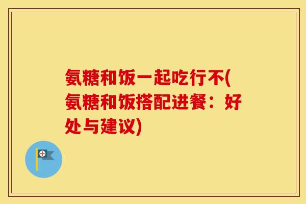 氨糖和饭一起吃行不(氨糖和饭搭配进餐:好处与建议) 氨糖和饭一起吃行不(氨糖和饭搭配进餐:好处与建议)