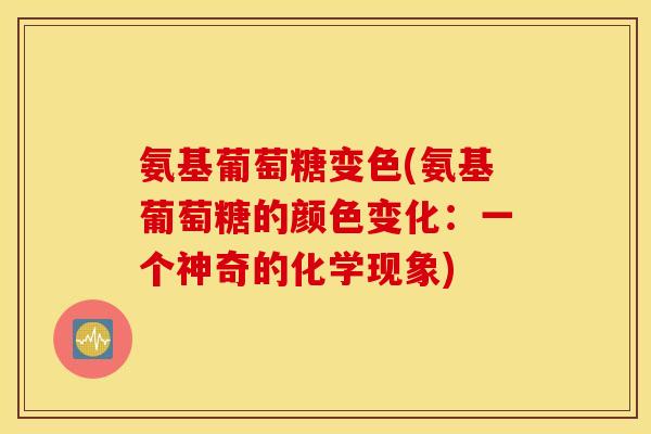 氨基葡萄糖变色(氨基葡萄糖的颜色变化:一个神奇的化学现象) 氨基葡萄糖变色(氨基葡萄糖的颜色变化:一个神奇的化学现象)