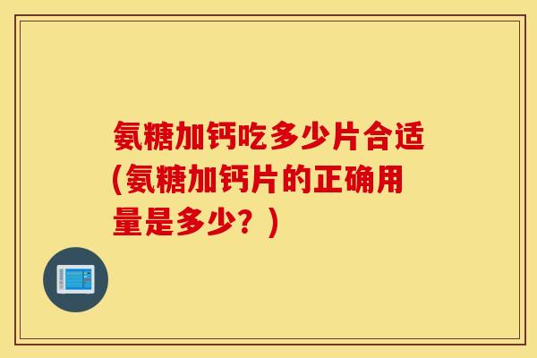 氨糖加钙吃多少片合适(氨糖加钙片的正确用量是多少？)