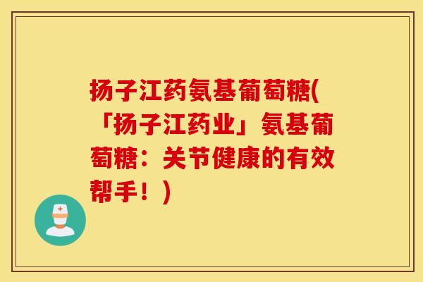 扬子江药氨基葡萄糖(「扬子江药业」氨基葡萄糖:关节健康的有效帮手!) 扬子江药氨基葡萄糖(「扬子江药业」氨基葡萄糖:关节健康的有效帮手!)