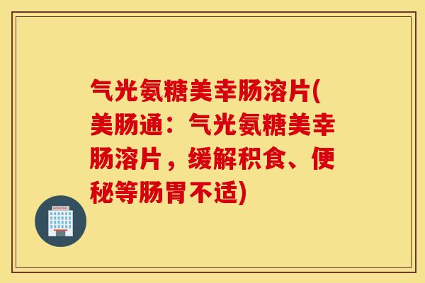 气光氨糖美幸肠溶片(美肠通：气光氨糖美幸肠溶片，缓解积食、等肠胃不适)