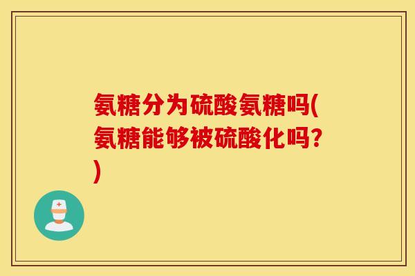 氨糖分为硫酸氨糖吗(氨糖能够被硫酸化吗?) 氨糖分为硫酸氨糖吗(氨糖能够被硫酸化吗?)