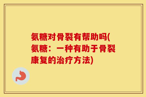 氨糖对骨裂有帮助吗(氨糖：一种有助于骨裂康复的方法)