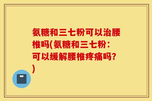 氨糖和三七粉可以腰椎吗(氨糖和三七粉：可以缓解腰椎吗？)