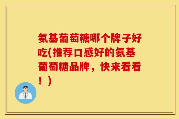 氨基葡萄糖哪个牌子好吃(推荐口感好的氨基葡萄糖品牌，快来看看！)