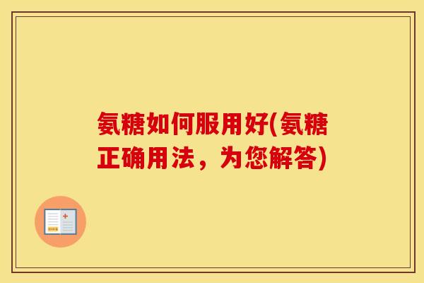氨糖如何服用好(氨糖正确用法，为您解答)