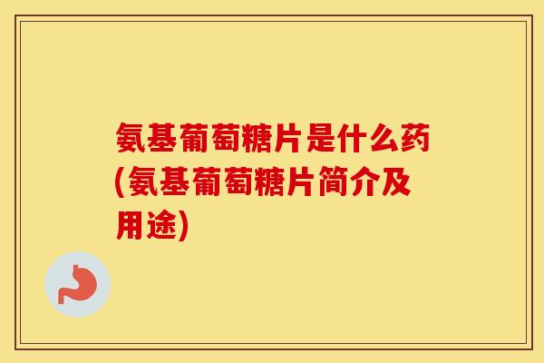 氨基葡萄糖片是什么药(氨基葡萄糖片简介及用途) 氨基葡萄糖片是什么药(氨基葡萄糖片简介及用途)