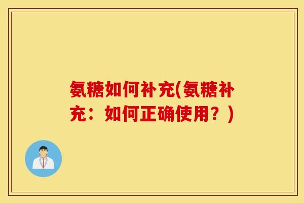 氨糖如何补充(氨糖补充:如何正确使用?) 氨糖如何补充(氨糖补充:如何正确使用?)
