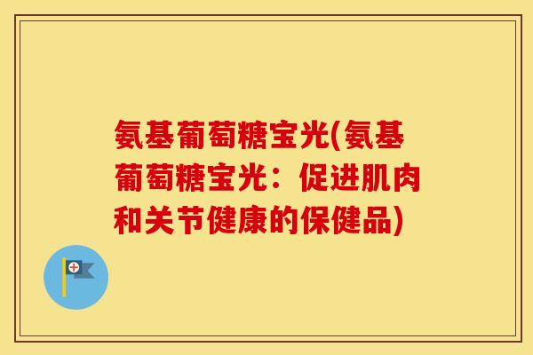 氨基葡萄糖宝光(氨基葡萄糖宝光：促进肌肉和关节健康的保健品)