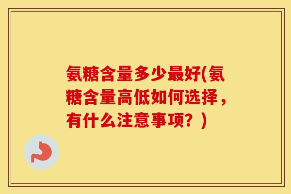 氨糖含量多少好(氨糖含量高低如何选择，有什么注意事项？)