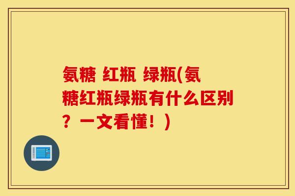 氨糖 红瓶 绿瓶(氨糖红瓶绿瓶有什么区别?一文看懂!) 氨糖 红瓶 绿瓶(氨糖红瓶绿瓶有什么区别?一文看懂!)