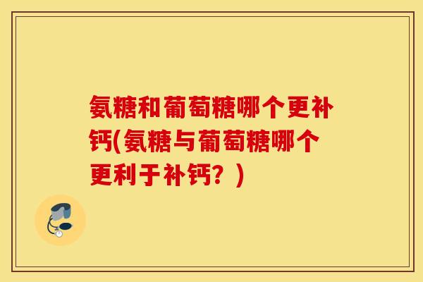 氨糖和葡萄糖哪个更补钙(氨糖与葡萄糖哪个更利于补钙?) 氨糖和葡萄糖哪个更补钙(氨糖与葡萄糖哪个更利于补钙?)