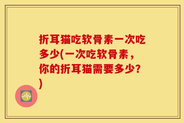 折耳猫吃软骨素一次吃多少(一次吃软骨素,你的折耳猫需要多少?) 折耳猫吃软骨素一次吃多少(一次吃软骨素,你的折耳猫需要多少?)