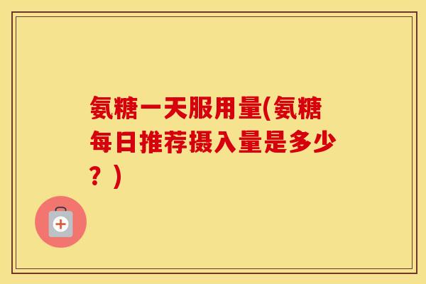 氨糖一天服用量(氨糖每日推荐摄入量是多少?) 氨糖一天服用量(氨糖每日推荐摄入量是多少?)