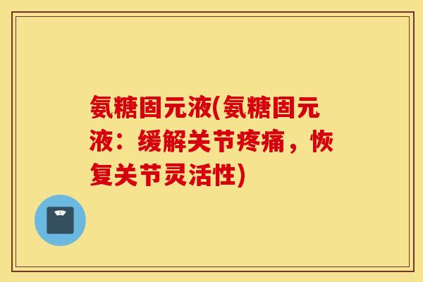 氨糖固元液(氨糖固元液:缓解关节,恢复关节灵活性) 氨糖固元液(氨糖固元液:缓解关节,恢复关节灵活性)